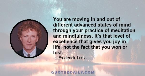 You are moving in and out of different advanced states of mind through your practice of meditation and mindfulness. It's that level of excellence that gives you joy in life, not the fact that you won or lost.