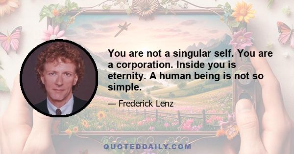 You are not a singular self. You are a corporation. Inside you is eternity. A human being is not so simple.