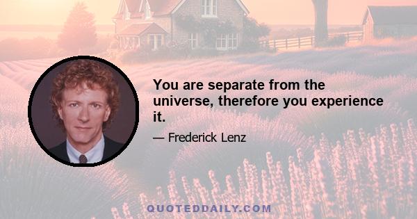 You are separate from the universe, therefore you experience it.