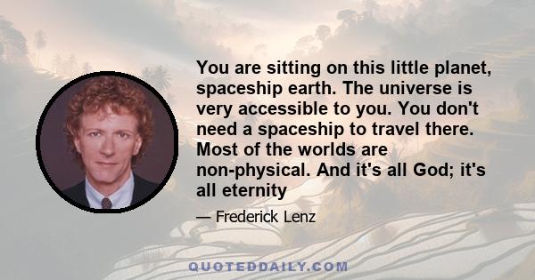 You are sitting on this little planet, spaceship earth. The universe is very accessible to you. You don't need a spaceship to travel there. Most of the worlds are non-physical. And it's all God; it's all eternity