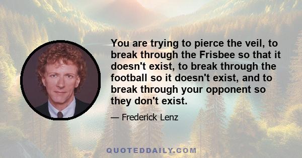 You are trying to pierce the veil, to break through the Frisbee so that it doesn't exist, to break through the football so it doesn't exist, and to break through your opponent so they don't exist.