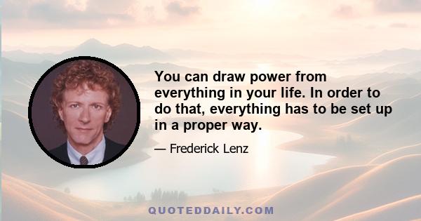 You can draw power from everything in your life. In order to do that, everything has to be set up in a proper way.