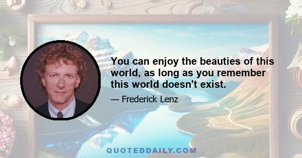 You can enjoy the beauties of this world, as long as you remember this world doesn't exist.