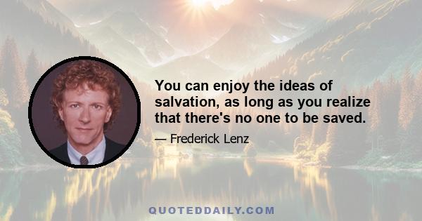 You can enjoy the ideas of salvation, as long as you realize that there's no one to be saved.