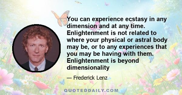 You can experience ecstasy in any dimension and at any time. Enlightenment is not related to where your physical or astral body may be, or to any experiences that you may be having with them. Enlightenment is beyond