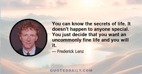 You can know the secrets of life. It doesn't happen to anyone special. You just decide that you want an uncommonly fine life and you will it.