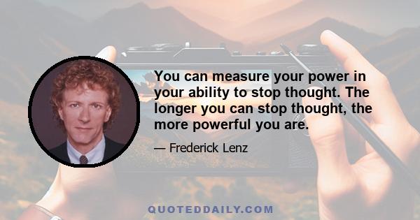 You can measure your power in your ability to stop thought. The longer you can stop thought, the more powerful you are.