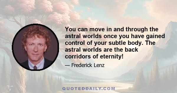 You can move in and through the astral worlds once you have gained control of your subtle body. The astral worlds are the back corridors of eternity!