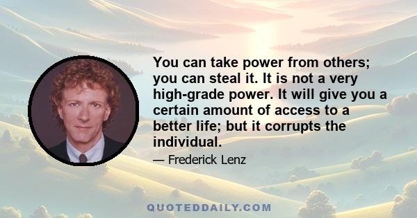 You can take power from others; you can steal it. It is not a very high-grade power. It will give you a certain amount of access to a better life; but it corrupts the individual.