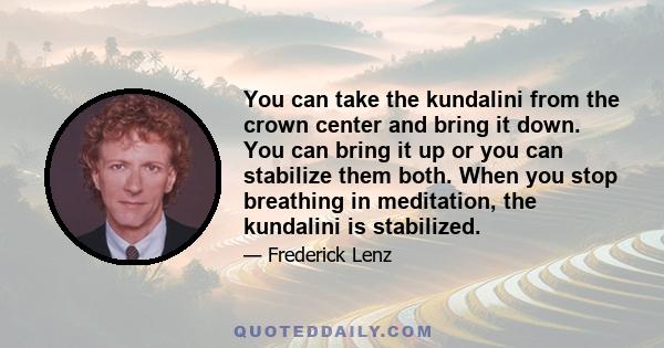 You can take the kundalini from the crown center and bring it down. You can bring it up or you can stabilize them both. When you stop breathing in meditation, the kundalini is stabilized.