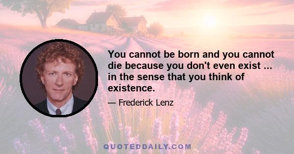 You cannot be born and you cannot die because you don't even exist ... in the sense that you think of existence.