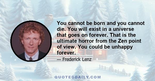 You cannot be born and you cannot die. You will exist in a universe that goes on forever. That is the ultimate horror from the Zen point of view. You could be unhappy forever.