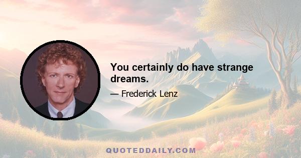 You certainly do have strange dreams.