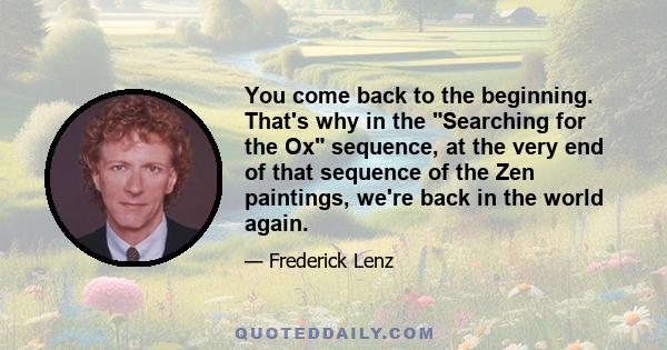 You come back to the beginning. That's why in the Searching for the Ox sequence, at the very end of that sequence of the Zen paintings, we're back in the world again.