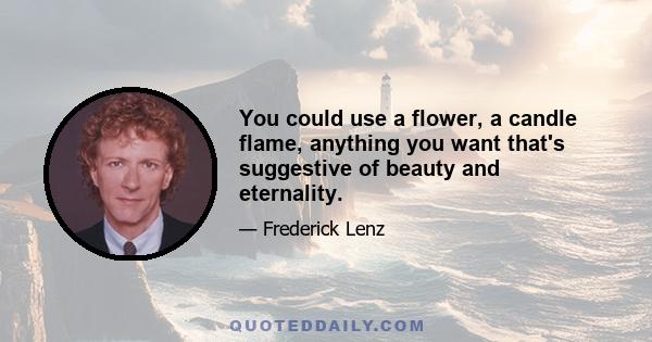 You could use a flower, a candle flame, anything you want that's suggestive of beauty and eternality.