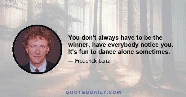 You don't always have to be the winner, have everybody notice you. It's fun to dance alone sometimes.