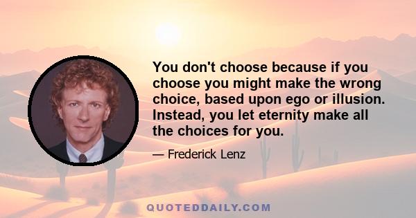 You don't choose because if you choose you might make the wrong choice, based upon ego or illusion. Instead, you let eternity make all the choices for you.