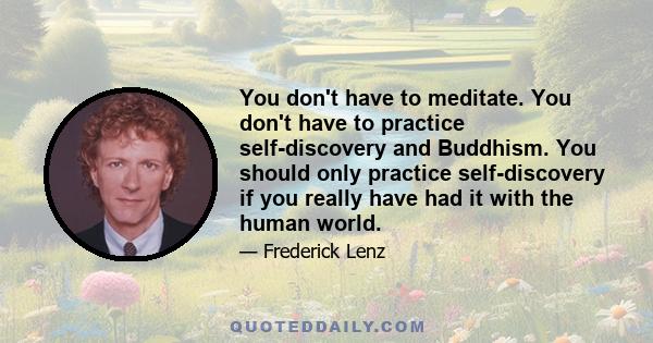 You don't have to meditate. You don't have to practice self-discovery and Buddhism. You should only practice self-discovery if you really have had it with the human world.