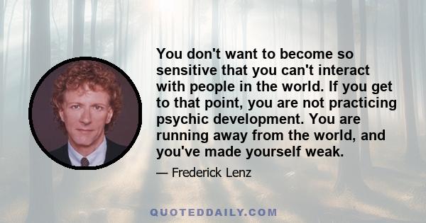 You don't want to become so sensitive that you can't interact with people in the world. If you get to that point, you are not practicing psychic development. You are running away from the world, and you've made yourself 