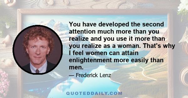 You have developed the second attention much more than you realize and you use it more than you realize as a woman. That's why I feel women can attain enlightenment more easily than men.