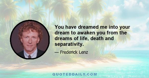 You have dreamed me into your dream to awaken you from the dreams of life, death and separativity.