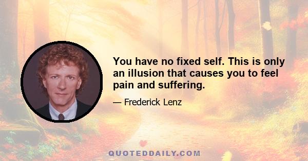 You have no fixed self. This is only an illusion that causes you to feel pain and suffering.