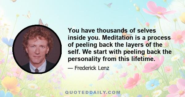 You have thousands of selves inside you. Meditation is a process of peeling back the layers of the self. We start with peeling back the personality from this lifetime.