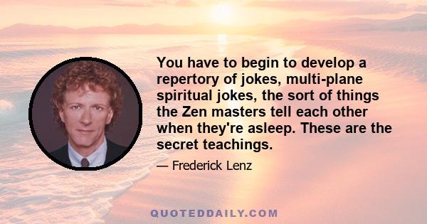 You have to begin to develop a repertory of jokes, multi-plane spiritual jokes, the sort of things the Zen masters tell each other when they're asleep. These are the secret teachings.