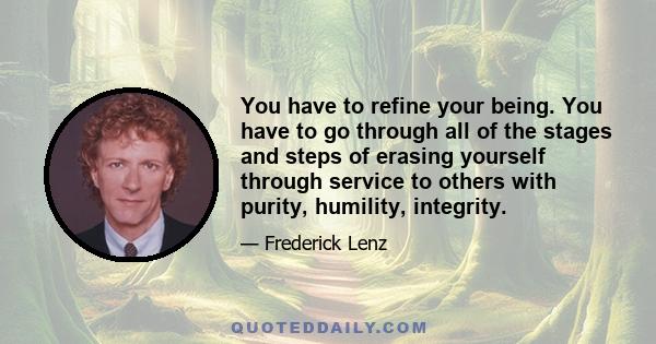 You have to refine your being. You have to go through all of the stages and steps of erasing yourself through service to others with purity, humility, integrity.