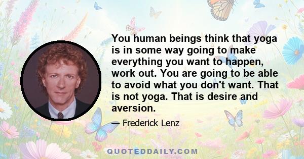 You human beings think that yoga is in some way going to make everything you want to happen, work out. You are going to be able to avoid what you don't want. That is not yoga. That is desire and aversion.