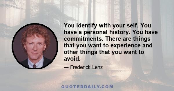 You identify with your self. You have a personal history. You have commitments. There are things that you want to experience and other things that you want to avoid.