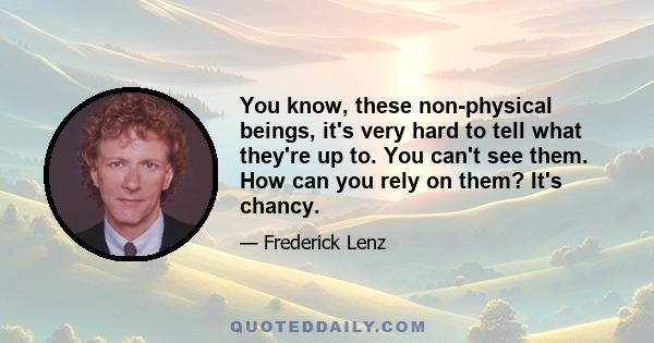 You know, these non-physical beings, it's very hard to tell what they're up to. You can't see them. How can you rely on them? It's chancy.