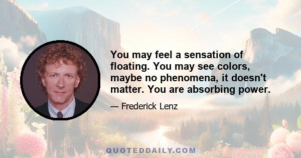 You may feel a sensation of floating. You may see colors, maybe no phenomena, it doesn't matter. You are absorbing power.