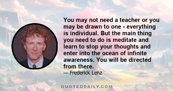 You may not need a teacher or you may be drawn to one - everything is individual. But the main thing you need to do is meditate and learn to stop your thoughts and enter into the ocean of infinite awareness. You will be 