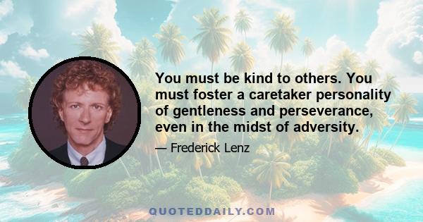 You must be kind to others. You must foster a caretaker personality of gentleness and perseverance, even in the midst of adversity.