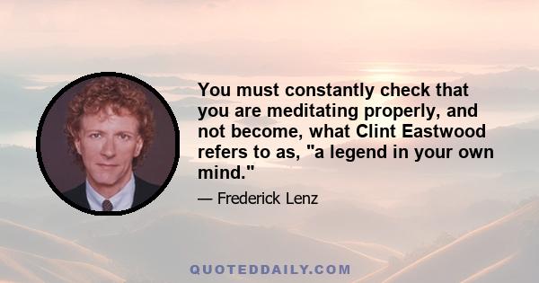 You must constantly check that you are meditating properly, and not become, what Clint Eastwood refers to as, a legend in your own mind.