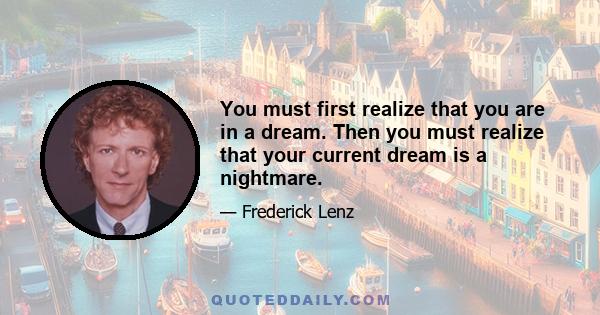 You must first realize that you are in a dream. Then you must realize that your current dream is a nightmare.