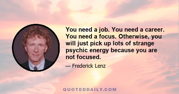 You need a job. You need a career. You need a focus. Otherwise, you will just pick up lots of strange psychic energy because you are not focused.