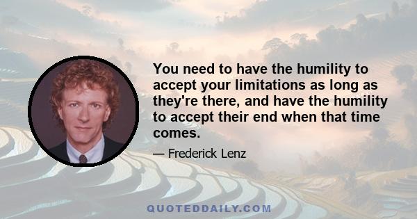 You need to have the humility to accept your limitations as long as they're there, and have the humility to accept their end when that time comes.