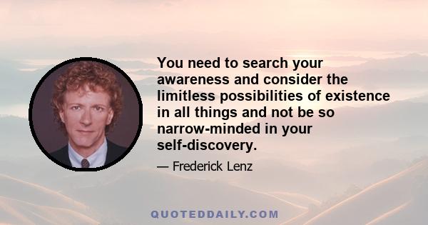 You need to search your awareness and consider the limitless possibilities of existence in all things and not be so narrow-minded in your self-discovery.