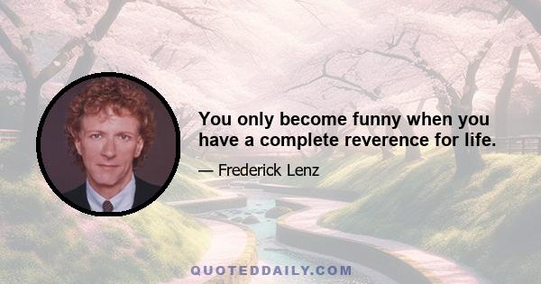 You only become funny when you have a complete reverence for life.