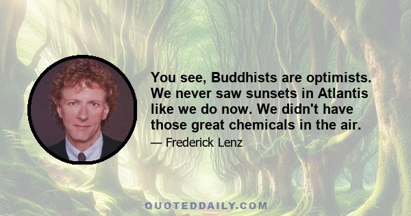 You see, Buddhists are optimists. We never saw sunsets in Atlantis like we do now. We didn't have those great chemicals in the air.