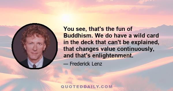 You see, that's the fun of Buddhism. We do have a wild card in the deck that can't be explained, that changes value continuously, and that's enlightenment.