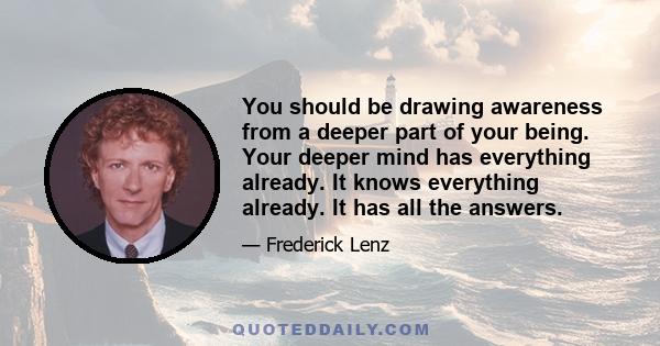 You should be drawing awareness from a deeper part of your being. Your deeper mind has everything already. It knows everything already. It has all the answers.