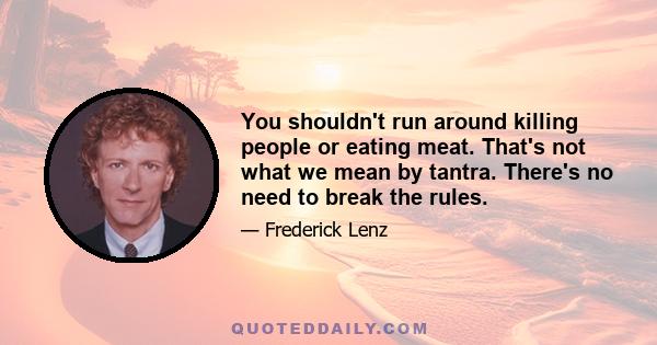 You shouldn't run around killing people or eating meat. That's not what we mean by tantra. There's no need to break the rules.