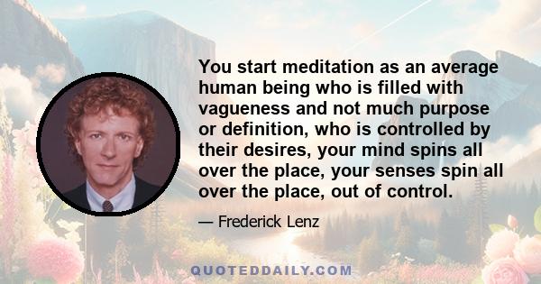 You start meditation as an average human being who is filled with vagueness and not much purpose or definition, who is controlled by their desires, your mind spins all over the place, your senses spin all over the