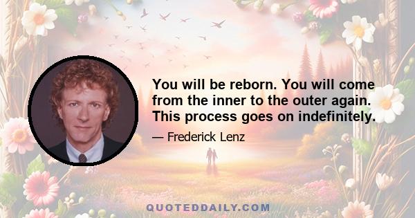 You will be reborn. You will come from the inner to the outer again. This process goes on indefinitely.