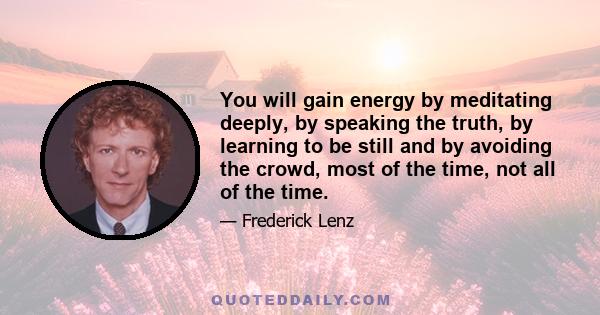 You will gain energy by meditating deeply, by speaking the truth, by learning to be still and by avoiding the crowd, most of the time, not all of the time.