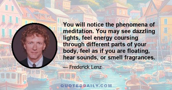 You will notice the phenomena of meditation. You may see dazzling lights, feel energy coursing through different parts of your body, feel as if you are floating, hear sounds, or smell fragrances.