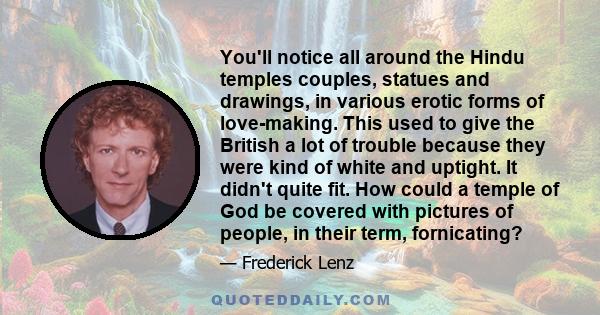 You'll notice all around the Hindu temples couples, statues and drawings, in various erotic forms of love-making. This used to give the British a lot of trouble because they were kind of white and uptight. It didn't